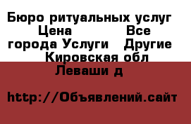 Бюро ритуальных услуг › Цена ­ 3 000 - Все города Услуги » Другие   . Кировская обл.,Леваши д.